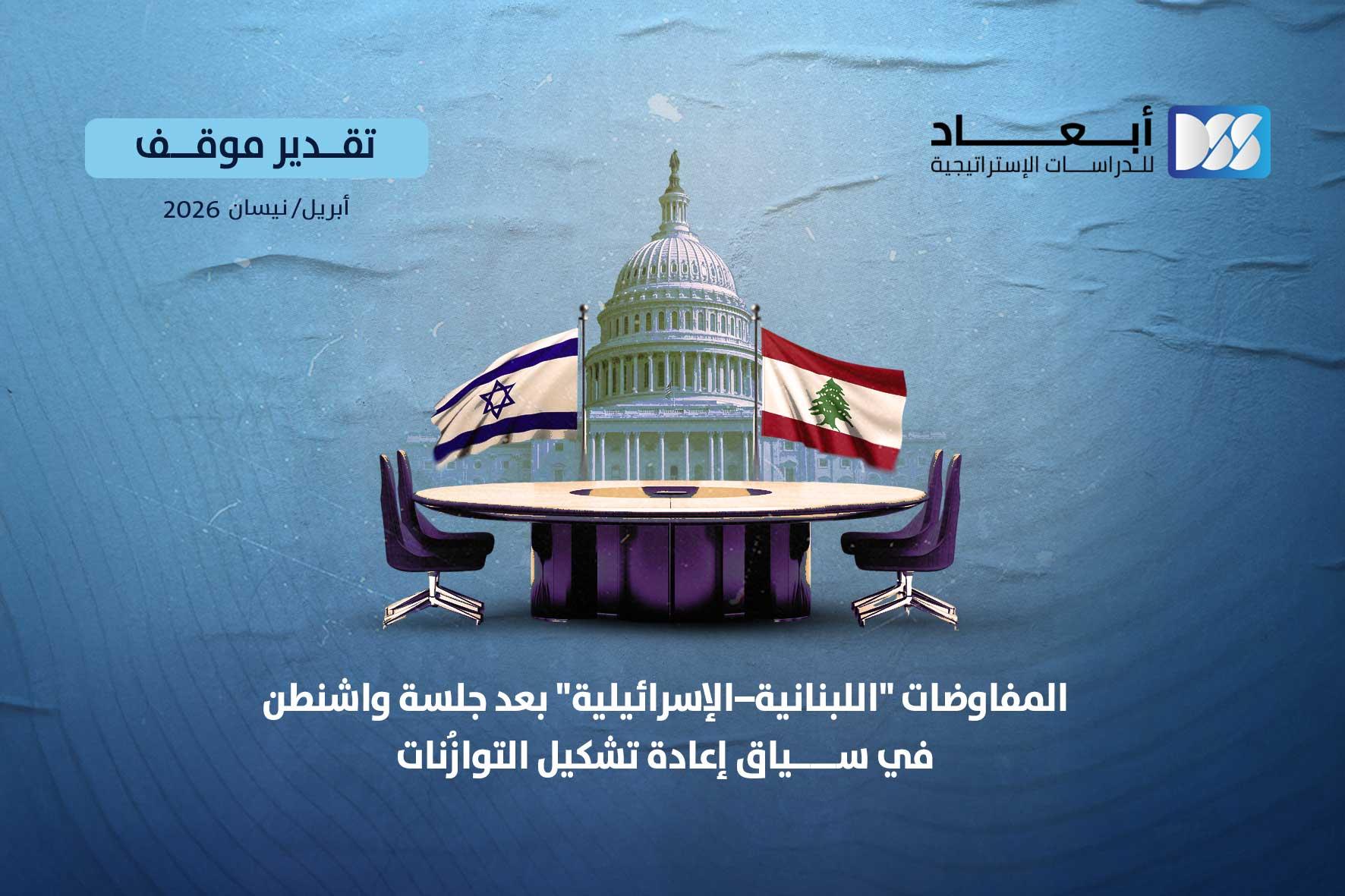 المفاوضات "اللبنانية – الإسرائيلية" بعد جلسة واشنطن في سياق إعادة تشكيل التوازُنات