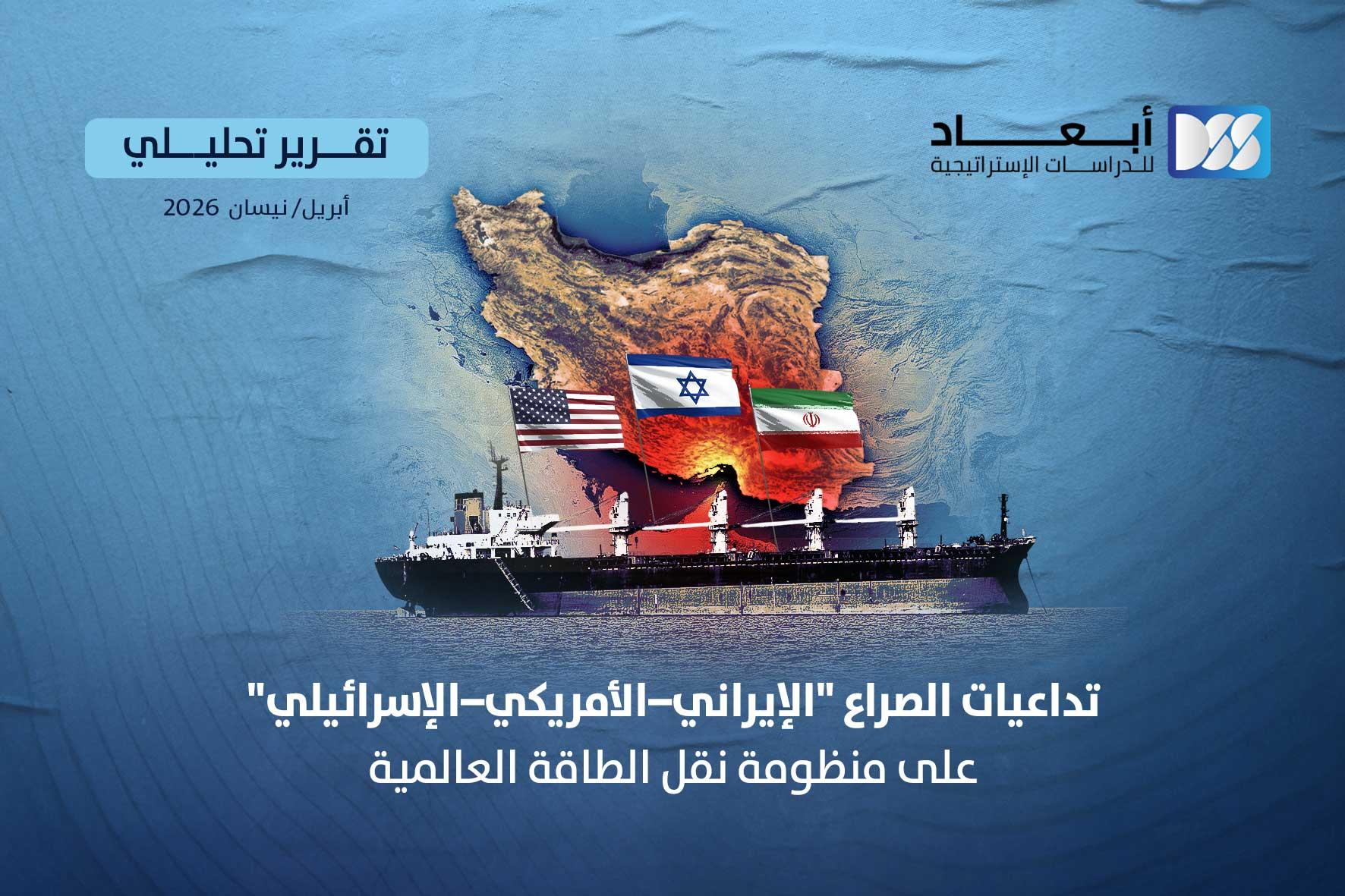 تداعيات "الصراع الإيراني–الأمريكي–الإسرائيلي" على منظومة نقل الطاقة العالمية